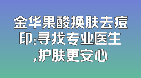 金华果酸换肤去痘印：寻找专业医生，护肤更安心