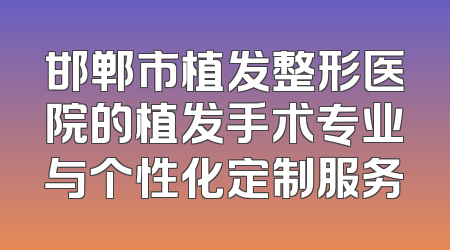 邯郸市植发整形医院的植发手术专业与个性化定制服务