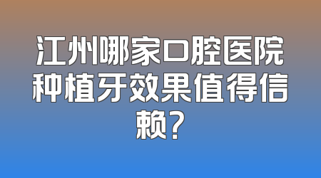 江州哪家口腔医院种植牙效果值得信赖？