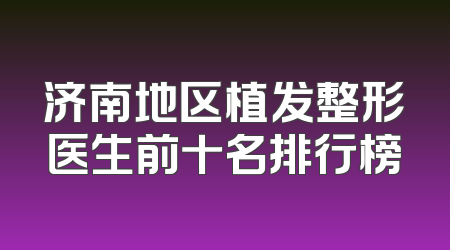 济南地区植发整形医生前十名排行榜