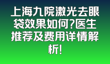 上海九院激光去眼袋效果如何？医生推荐及费用详情解析！