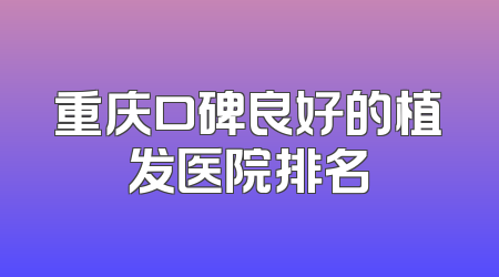 重庆口碑良好的植发医院排名