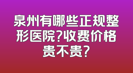 泉州有哪些正规整形医院？收费价格贵不贵？