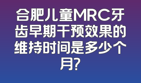 合肥儿童MRC牙齿早期干预效果的维持时间是多少个月？