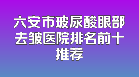 六安市玻尿酸眼部去皱医院排名前十推荐