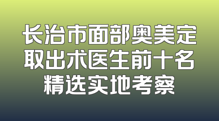 长治市面部奥美定取出术医生前十名精选实地考察