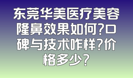 东莞华美医疗美容隆鼻效果如何？口碑与技术咋样？价格多少？