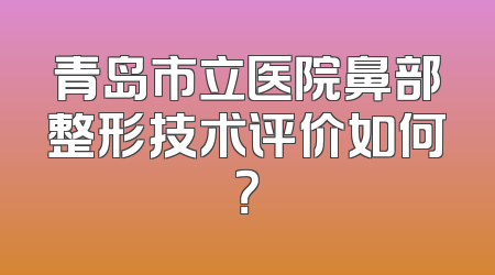 青岛市立医院鼻部整形技术评价如何？