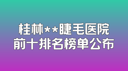 桂林**睫毛医院前十排名榜单公布