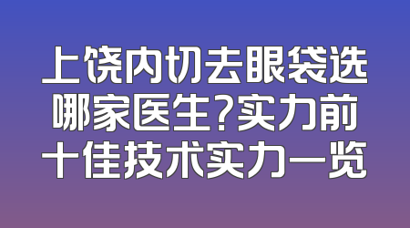 上饶内切去眼袋选哪家医生？实力前十佳技术实力一览