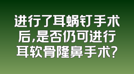 进行了耳蜗钉手术后，是否仍可进行耳软骨隆鼻手术？