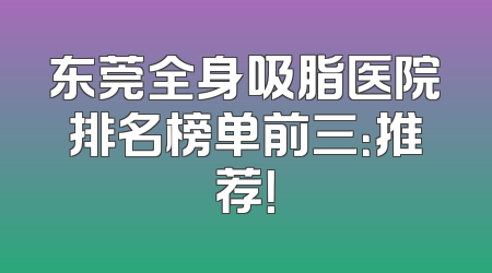 东莞全身吸脂医院排名榜单前三：推荐！