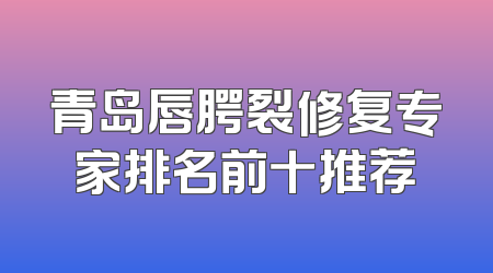 青岛唇腭裂修复专家排名前十推荐