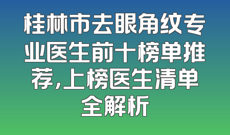 桂林市去眼角纹专业医生前十榜单推荐，上榜医生清单全解析