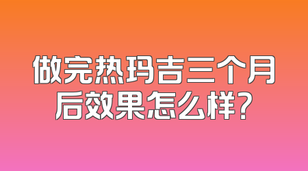 做完热玛吉三个月后效果怎么样？