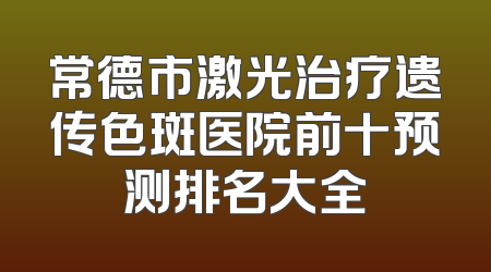 常德市激光治疗遗传色斑医院前十预测排名大全