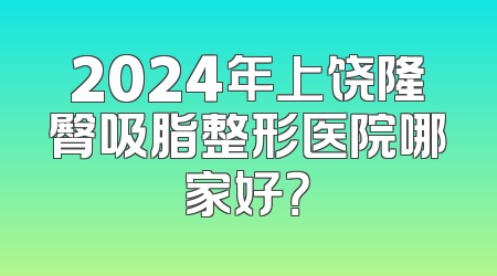 2024年上饶隆臀吸脂整形医院哪家好？