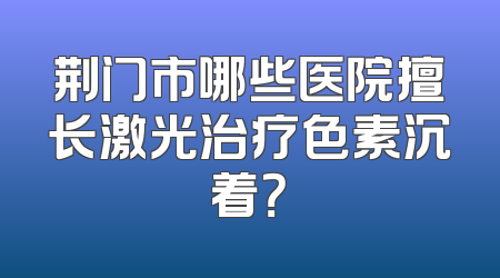 荆门市哪些医院擅长激光治疗色素沉着？
