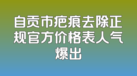 自贡市疤痕去除正规官方价格表人气爆出