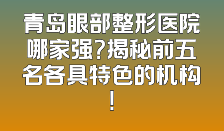 青岛眼部整形医院哪家强？揭秘前五名各具特色的机构！