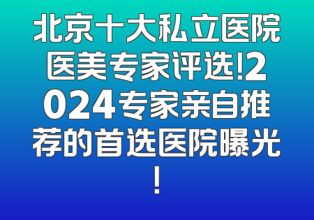 北京十大私立医院医美专家评选！2024专家亲自推荐的首选医院曝光！