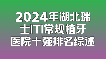 2024年湖北瑞士ITI常规植牙医院十强排名综述