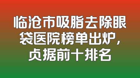 临沧市吸脂去除眼袋医院榜单出炉，占据前十排名