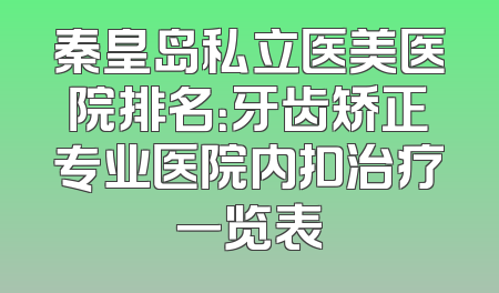 秦皇岛私立医美医院排名：牙齿矫正专业医院内扣治疗一览表