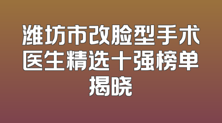 潍坊市改脸型手术医生精选十强榜单揭晓