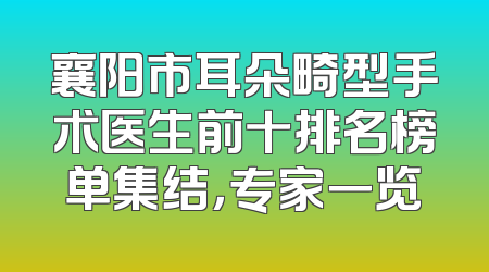襄阳市耳朵畸型手术医生前十排名榜单集结，专家一览