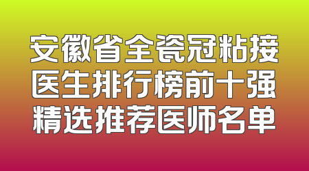 安徽省全瓷冠粘接医生排行榜前十强精选推荐医师名单