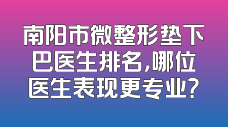 南阳市微整形垫下巴医生排名，哪位医生表现更专业？