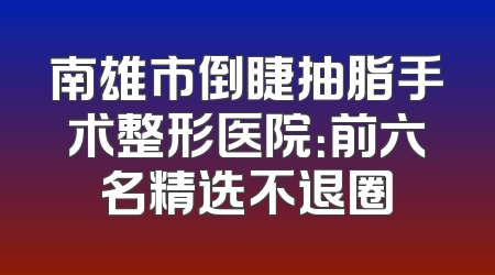 南雄市倒睫抽脂手术整形医院：前六名精选不退圈