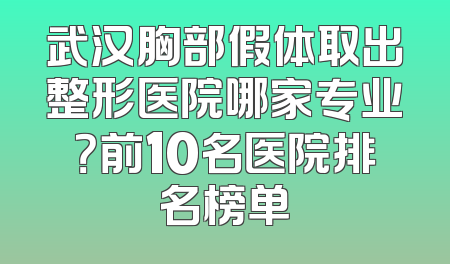 武汉胸部假体取出整形医院哪家专业？前10名医院排名榜单