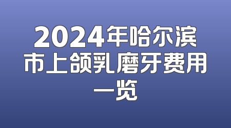 2024年哈尔滨市上颌乳磨牙费用一览