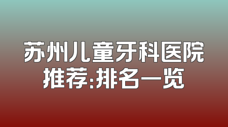 苏州儿童牙科医院推荐：排名一览