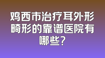 鸡西市治疗耳外形畸形的靠谱医院有哪些？