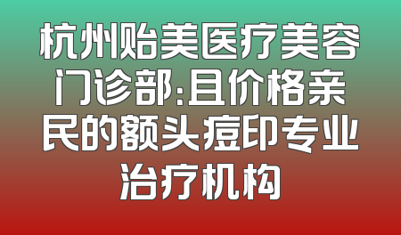 杭州贻美医疗美容门诊部：且价格亲民的额头痘印专业治疗机构