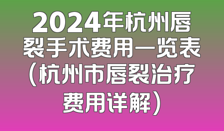 2024年杭州唇裂手术费用一览表（杭州市唇裂治疗费用详解）