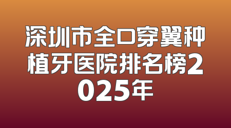 深圳市全口穿翼种植牙医院排名榜2025年