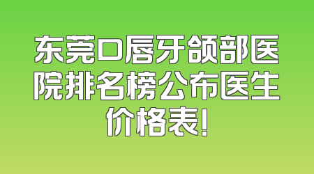 东莞口唇牙颌部医院排名榜公布医生价格表!