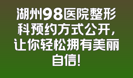 湖州98医院整形科预约方式公开，让你轻松拥有美丽自信！