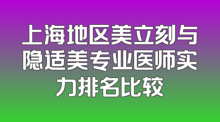 上海地区美立刻与隐适美专业医师实力排名比较
