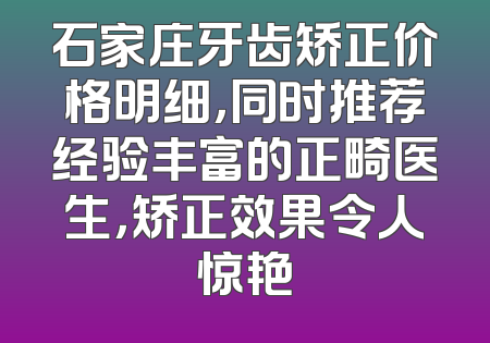 石家庄牙齿矫正价格明细，同时推荐经验丰富的正畸医生，矫正效果令人惊艳