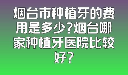 烟台市种植牙的费用是多少？烟台哪家种植牙医院比较好？