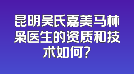 昆明吴氏嘉美马林枭医生的资质和技术如何？