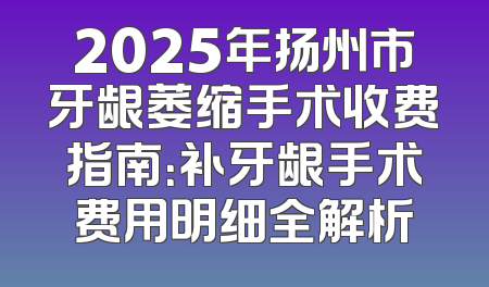 2025年扬州市牙龈萎缩手术收费指南：补牙龈手术费用明细全解析