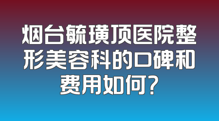 烟台毓璜顶医院整形美容科的口碑和费用如何？