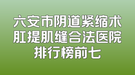 六安市阴道紧缩术肛提肌缝合法医院排行榜前七