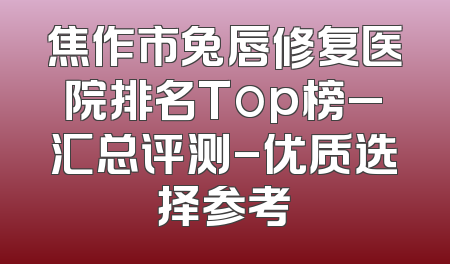 焦作市兔唇修复医院排名Top榜_汇总评测-优质选择参考